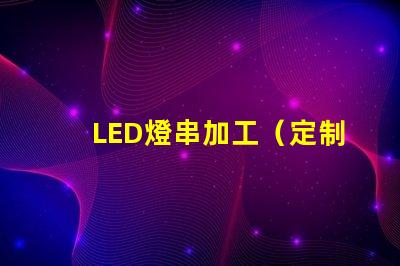 LED燈串加工（定制LED燈串加工廠家）