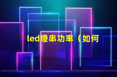 led燈串功率（如何選擇合適的led燈串功率）